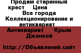 Продам старинный крест  › Цена ­ 20 000 - Все города Коллекционирование и антиквариат » Антиквариат   . Крым,Джанкой